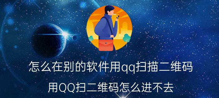 怎么在别的软件用qq扫描二维码 用QQ扫二维码怎么进不去？